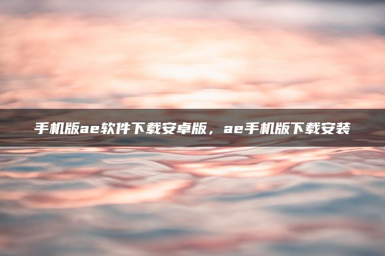 手机版ae软件下载安卓版，ae手机版下载安装
