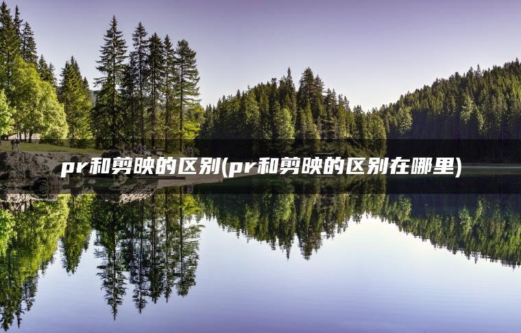 pr和剪映的区别(pr和剪映的区别在哪里)