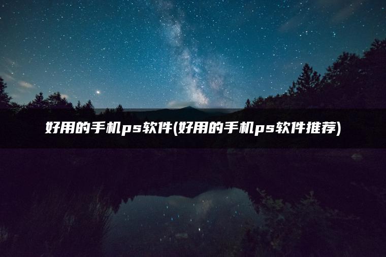 好用的手机ps软件(好用的手机ps软件推荐)