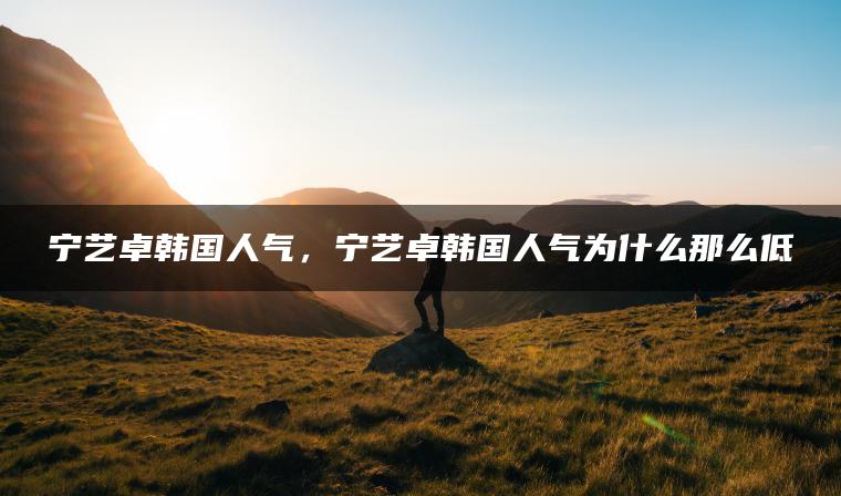 宁艺卓韩国人气，宁艺卓韩国人气为什么那么低