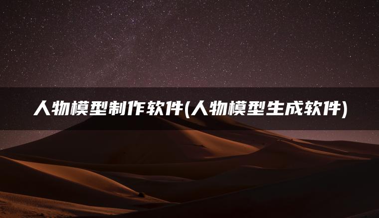 人物模型制作软件(人物模型生成软件)