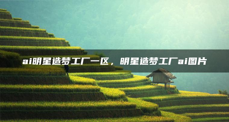 ai明星造梦工厂一区，明星造梦工厂ai图片