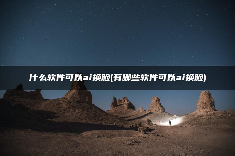 什么软件可以ai换脸(有哪些软件可以ai换脸)