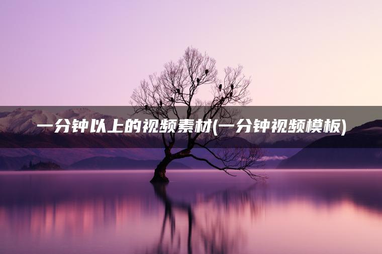 一分钟以上的视频素材(一分钟视频模板)