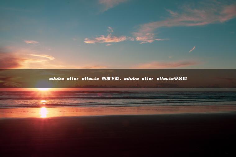 adobe after effects 版本下载，adobe after effects安装包