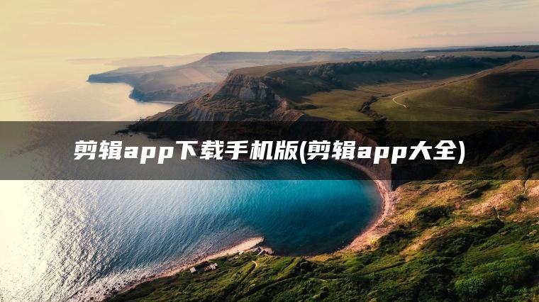 剪辑app下载手机版(剪辑app大全)