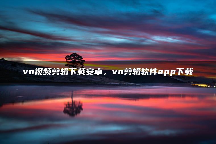 vn视频剪辑下载安卓，vn剪辑软件app下载