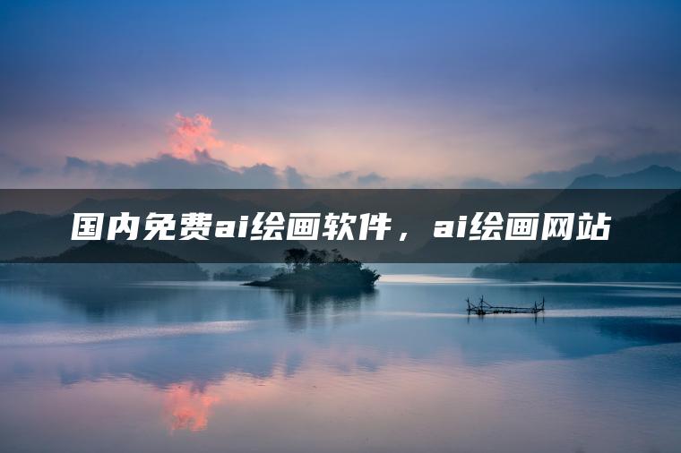 国内免费ai绘画软件，ai绘画网站