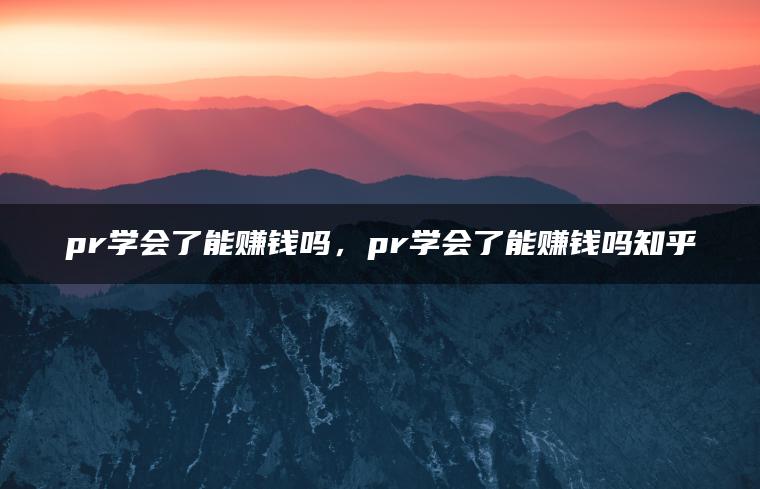 pr学会了能赚钱吗，pr学会了能赚钱吗知乎
