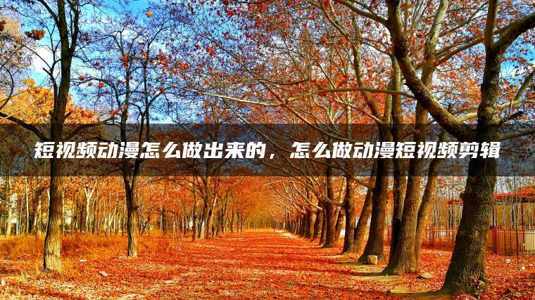 短视频动漫怎么做出来的，怎么做动漫短视频剪辑