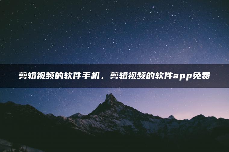 剪辑视频的软件手机，剪辑视频的软件app免费