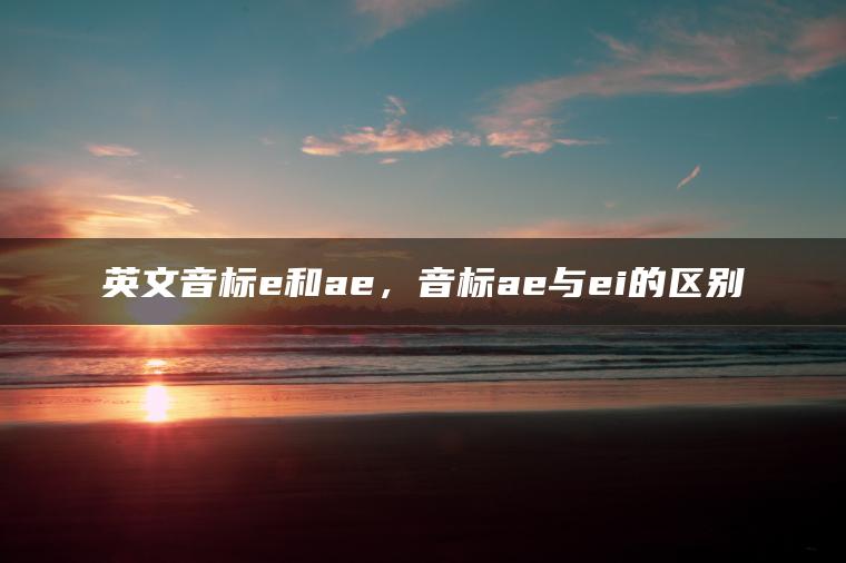 英文音标e和ae，音标ae与ei的区别