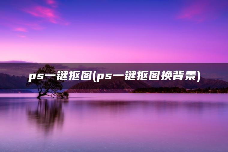 ps一键抠图(ps一键抠图换背景)