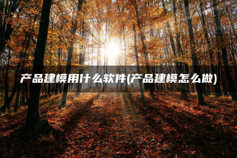 产品建模用什么软件(产品建模怎么做)