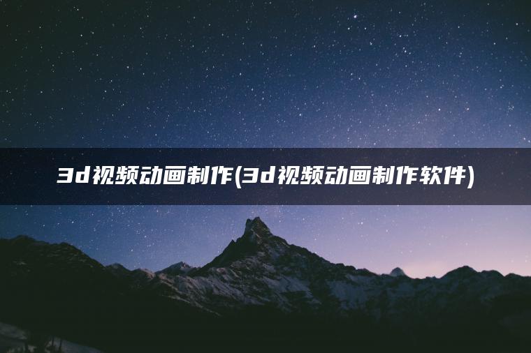 3d视频动画制作(3d视频动画制作软件)