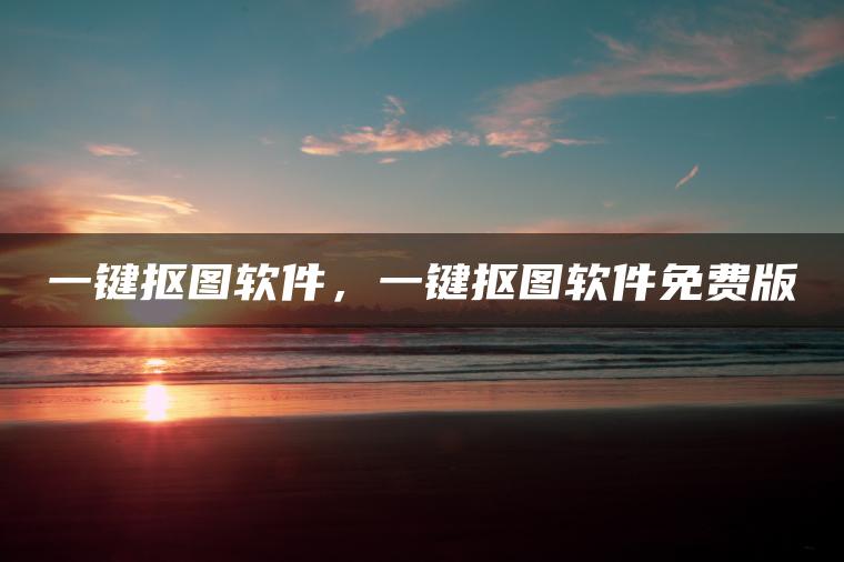 一键抠图软件，一键抠图软件免费版