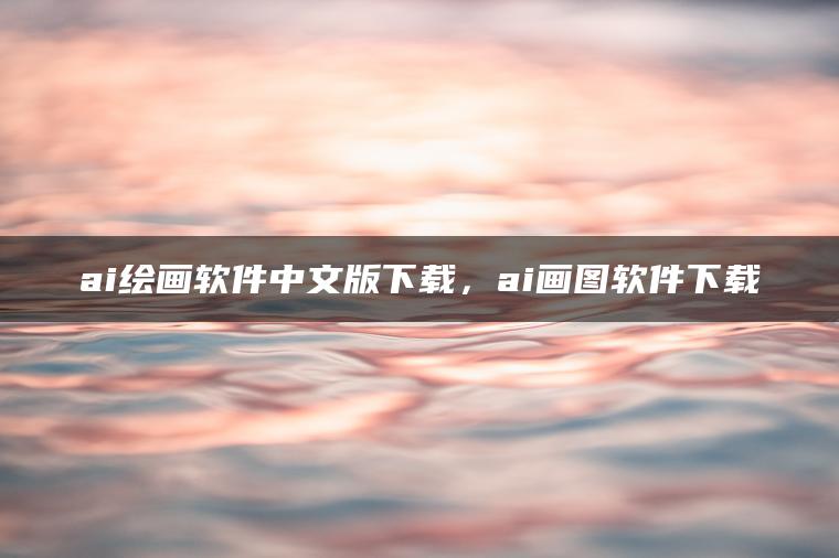 ai绘画软件中文版下载，ai画图软件下载