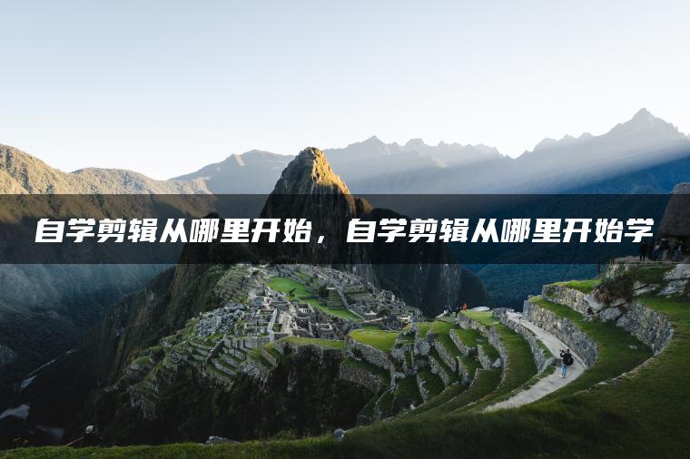 自学剪辑从哪里开始，自学剪辑从哪里开始学