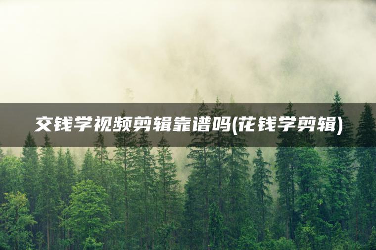 交钱学视频剪辑靠谱吗(花钱学剪辑)