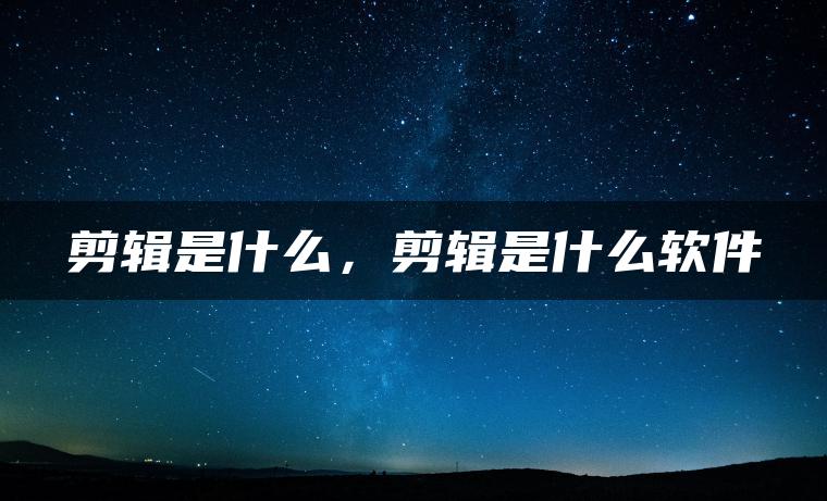 剪辑是什么，剪辑是什么软件