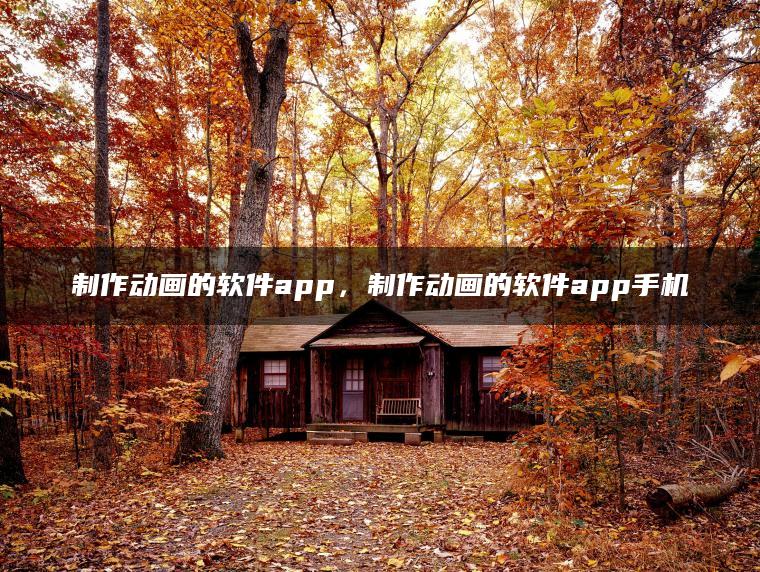 制作动画的软件app，制作动画的软件app手机