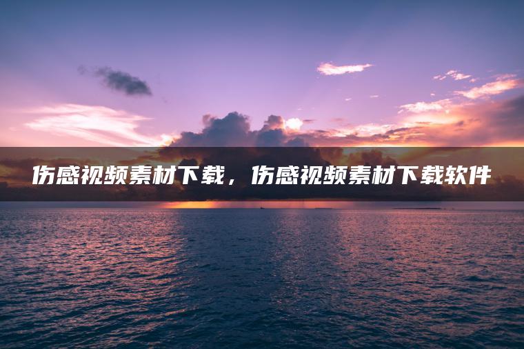 伤感视频素材下载，伤感视频素材下载软件