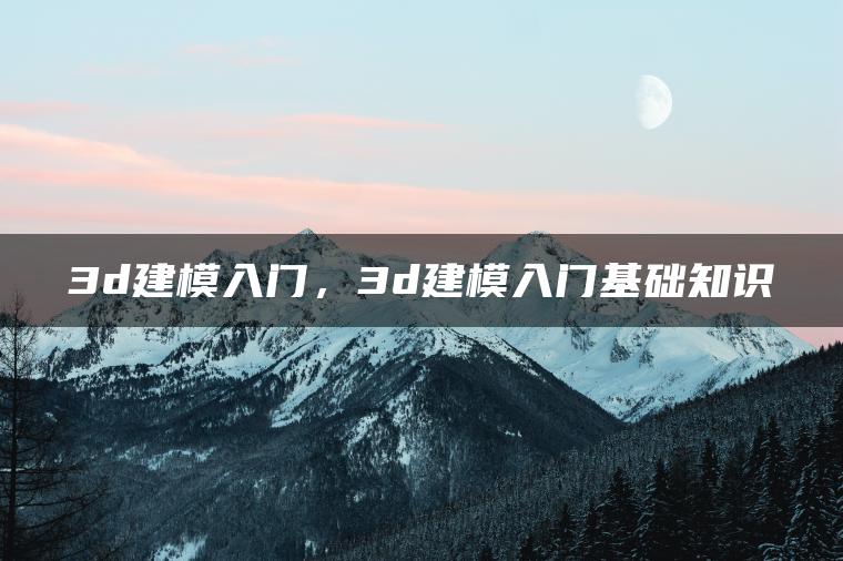 3d建模入门，3d建模入门基础知识
