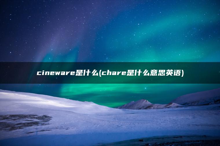 cineware是什么(chare是什么意思英语)