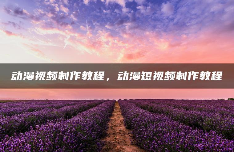 动漫视频制作教程，动漫短视频制作教程