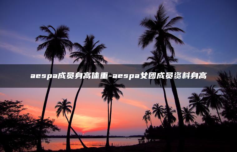 aespa成员身高体重-aespa女团成员资料身高