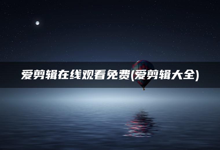 爱剪辑在线观看免费(爱剪辑大全)