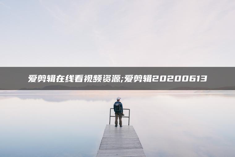 爱剪辑在线看视频资源;爱剪辑20200613