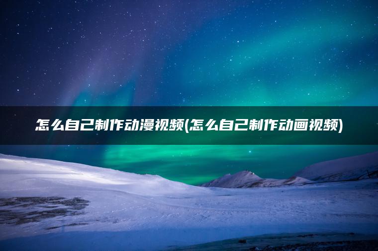 怎么自己制作动漫视频(怎么自己制作动画视频)