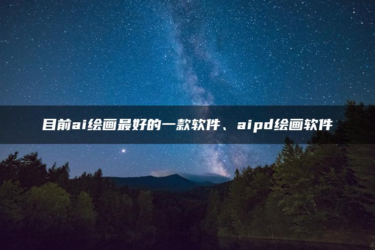 目前ai绘画最好的一款软件、aipd绘画软件