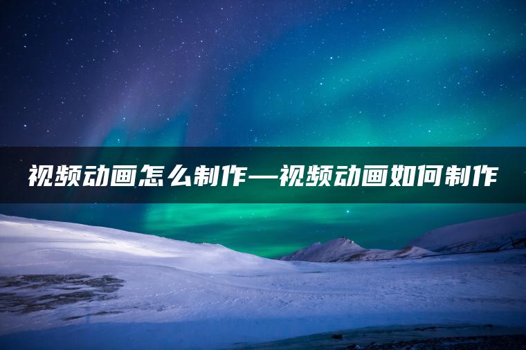 视频动画怎么制作—视频动画如何制作