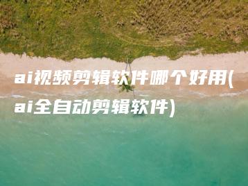 ai视频剪辑软件哪个好用(ai全自动剪辑软件) | ae插件合集