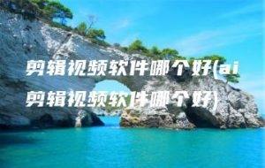 剪辑视频软件哪个好(ai剪辑视频软件哪个好) | ae插件合集