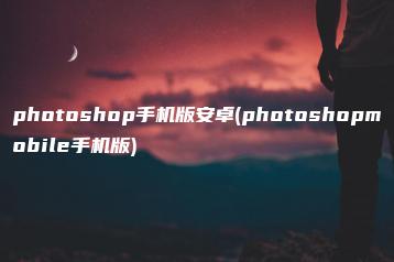 photoshop手机版安卓(photoshopmobile手机版) | ae插件合集