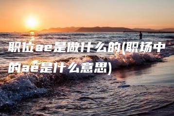 职位ae是做什么的(职场中的ae是什么意思) | ae插件合集