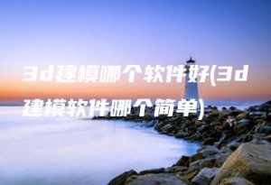 3d建模哪个软件好(3d建模软件哪个简单) | ae插件合集
