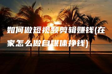 如何做短视频剪辑赚钱(在家怎么做自媒体挣钱) | ae插件合集