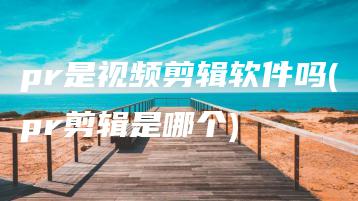 pr是视频剪辑软件吗(pr剪辑是哪个) | ae插件合集