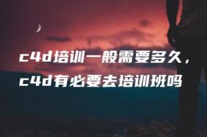 c4d培训一般需要多久，c4d有必要去培训班吗 | ae插件合集
