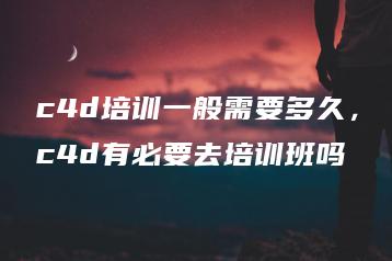 c4d培训一般需要多久，c4d有必要去培训班吗 | ae插件合集