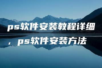 ps软件安装教程详细，ps软件安装方法 | ae插件合集