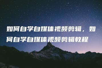 如何自学自媒体视频剪辑，如何自学自媒体视频剪辑教程 | ae插件合集