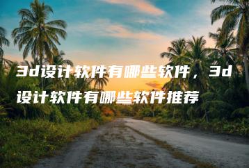 3d设计软件有哪些软件，3d设计软件有哪些软件推荐 | ae插件合集