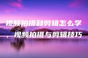 视频拍摄和剪辑怎么学，视频拍摄与剪辑技巧 | ae插件合集