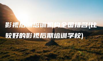影视后期培训机构全国排名(比较好的影视后期培训学校) | ae插件合集