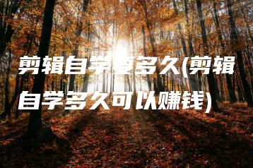 剪辑自学要多久(剪辑自学多久可以赚钱) | ae插件合集